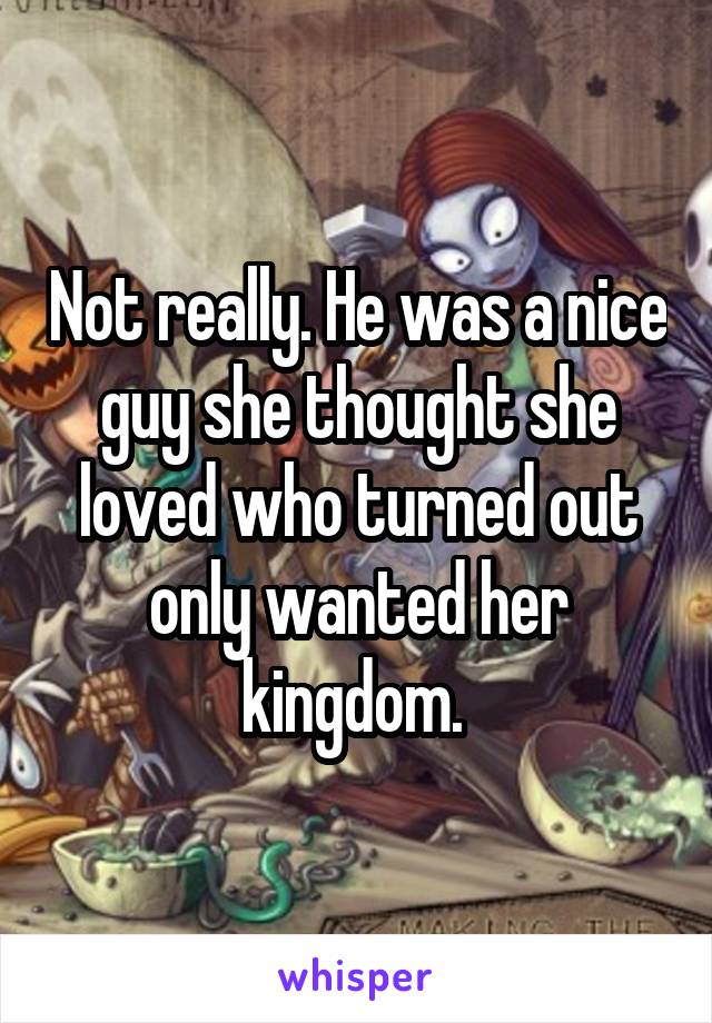 Not really. He was a nice guy she thought she loved who turned out only wanted her kingdom. 