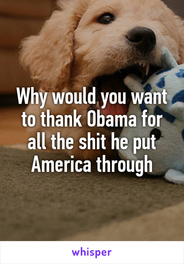 Why would you want to thank Obama for all the shit he put America through