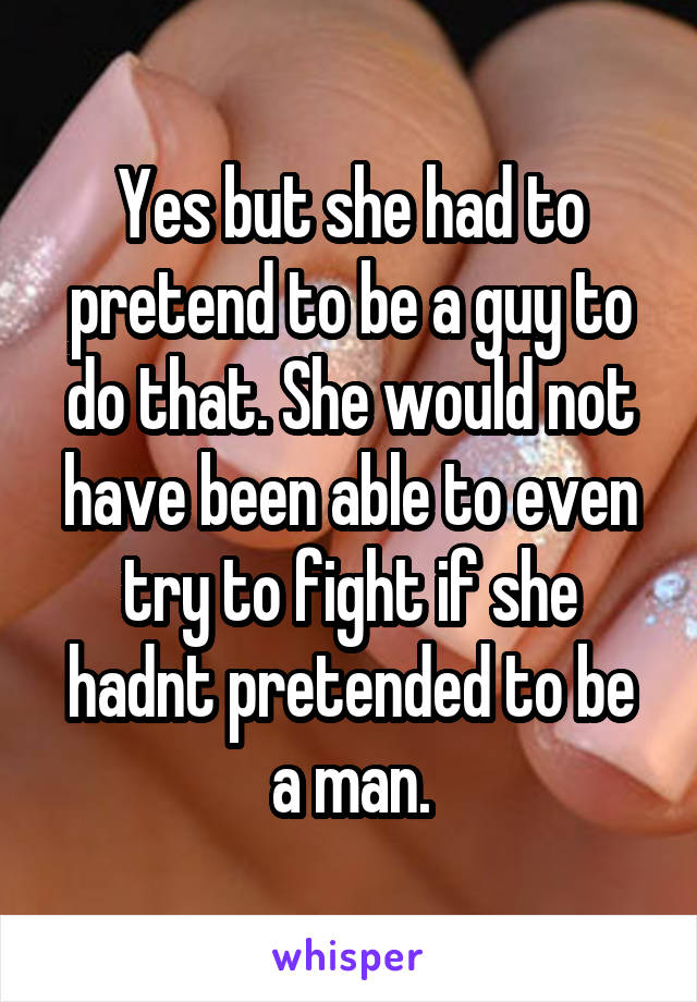 Yes but she had to pretend to be a guy to do that. She would not have been able to even try to fight if she hadnt pretended to be a man.