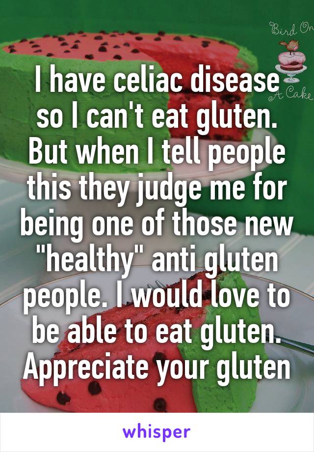 I have celiac disease so I can't eat gluten. But when I tell people this they judge me for being one of those new "healthy" anti gluten people. I would love to be able to eat gluten. Appreciate your gluten