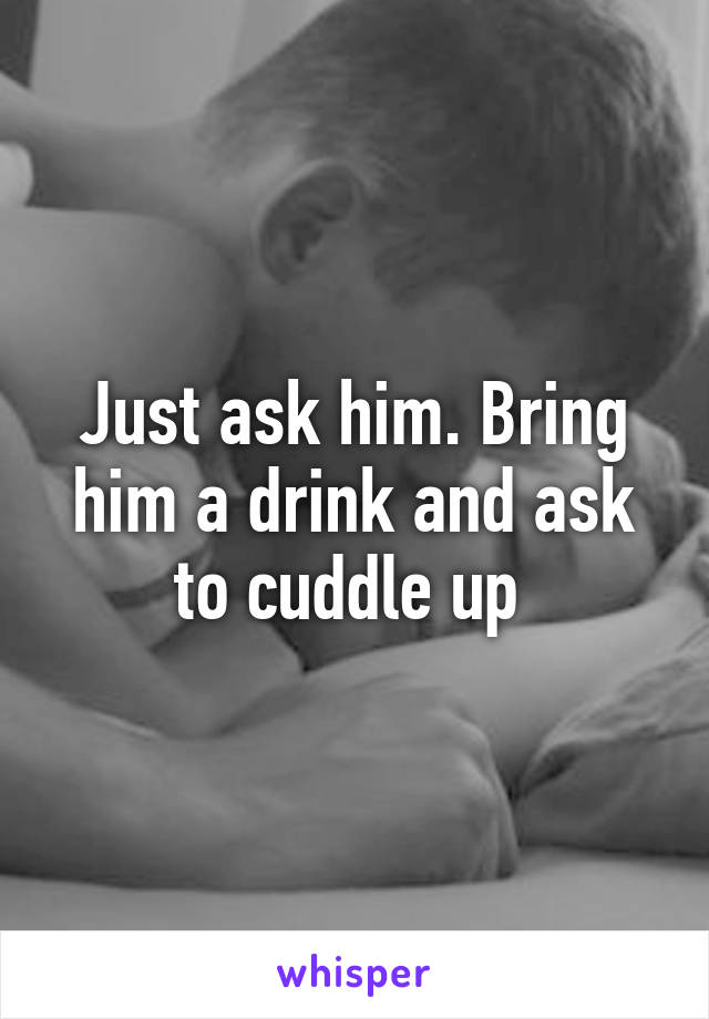 Just ask him. Bring him a drink and ask to cuddle up 