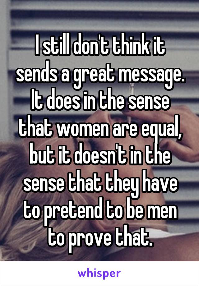 I still don't think it sends a great message. It does in the sense that women are equal, but it doesn't in the sense that they have to pretend to be men to prove that.