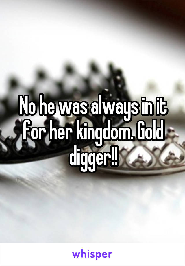 No he was always in it for her kingdom. Gold digger!!