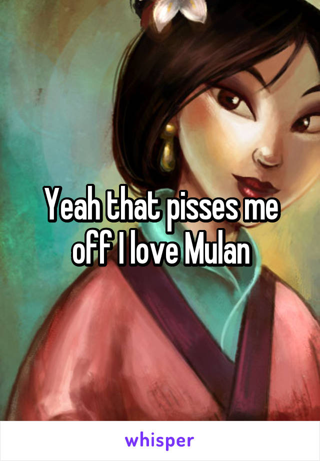 Yeah that pisses me off I love Mulan