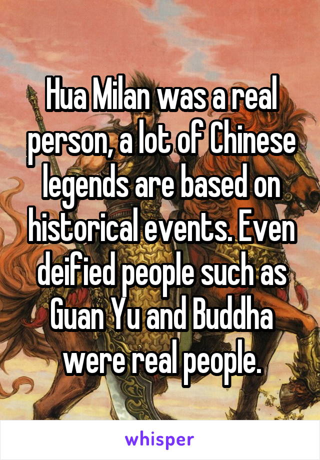 Hua Milan was a real person, a lot of Chinese legends are based on historical events. Even deified people such as Guan Yu and Buddha were real people.