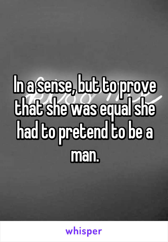 In a sense, but to prove that she was equal she had to pretend to be a man.