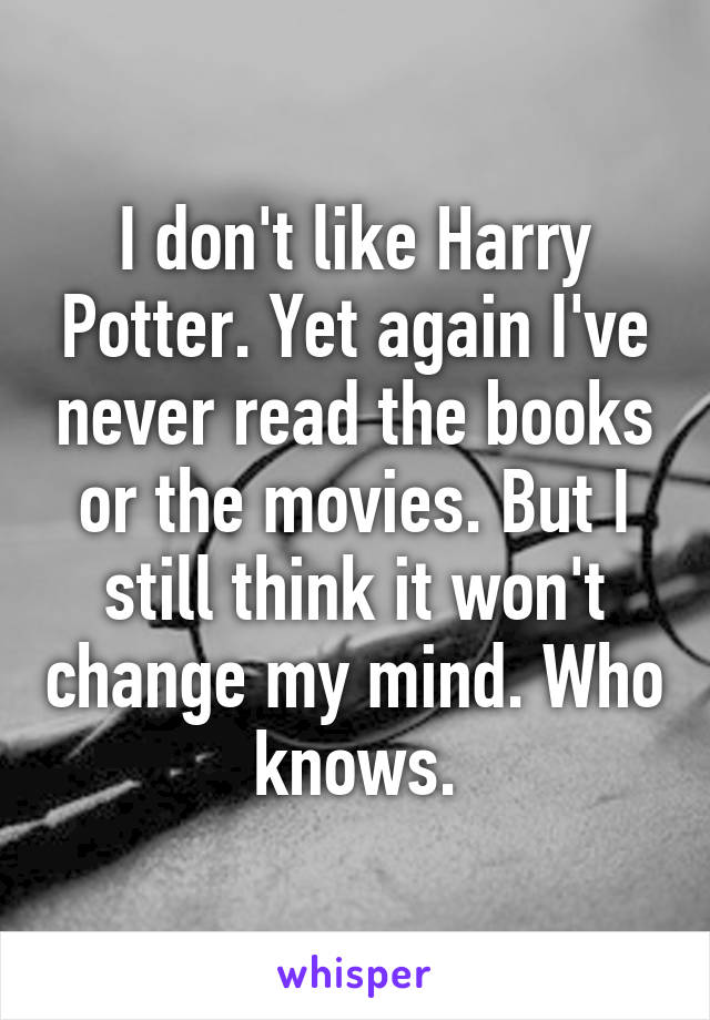 I don't like Harry Potter. Yet again I've never read the books or the movies. But I still think it won't change my mind. Who knows.