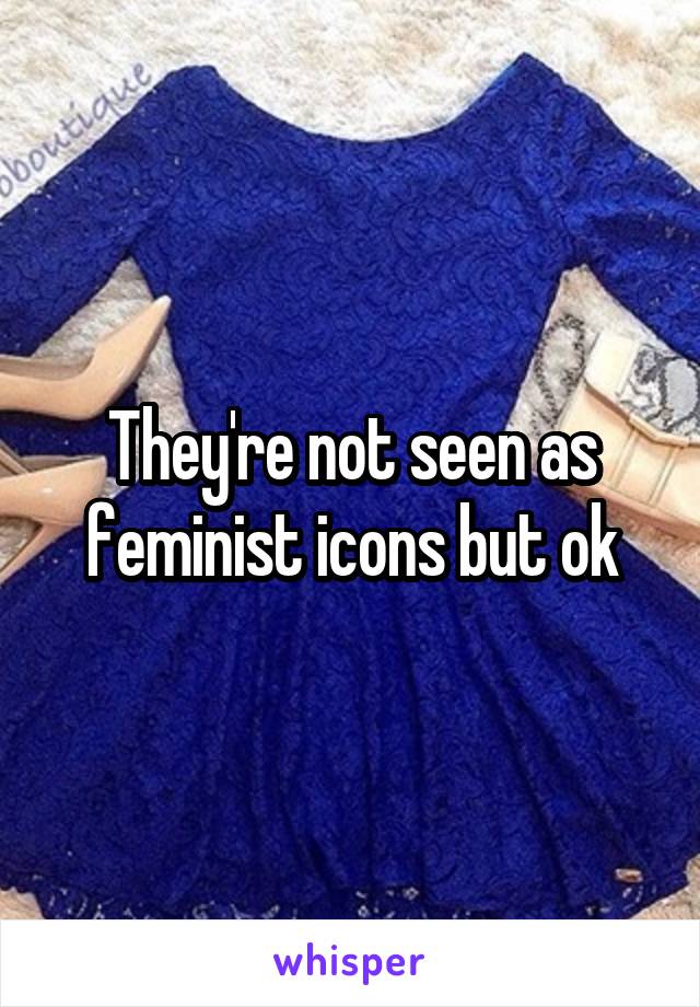 They're not seen as feminist icons but ok