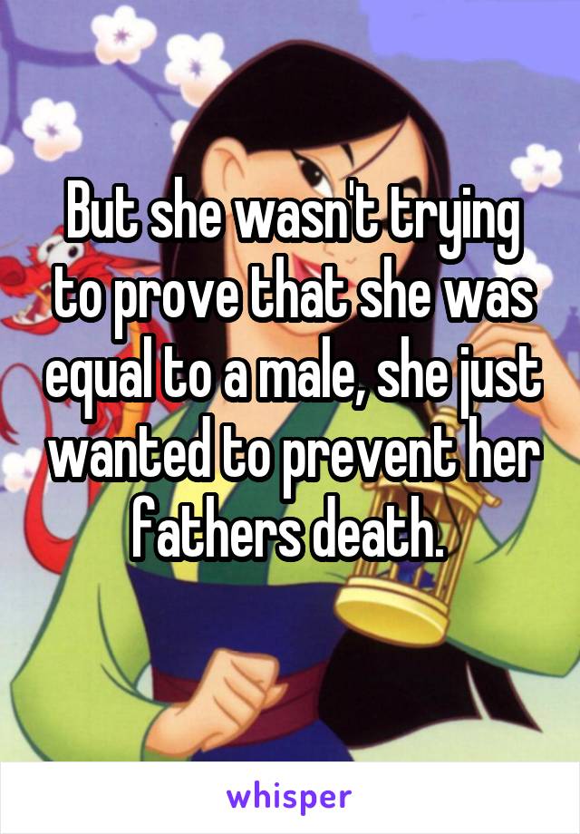 But she wasn't trying to prove that she was equal to a male, she just wanted to prevent her fathers death. 
