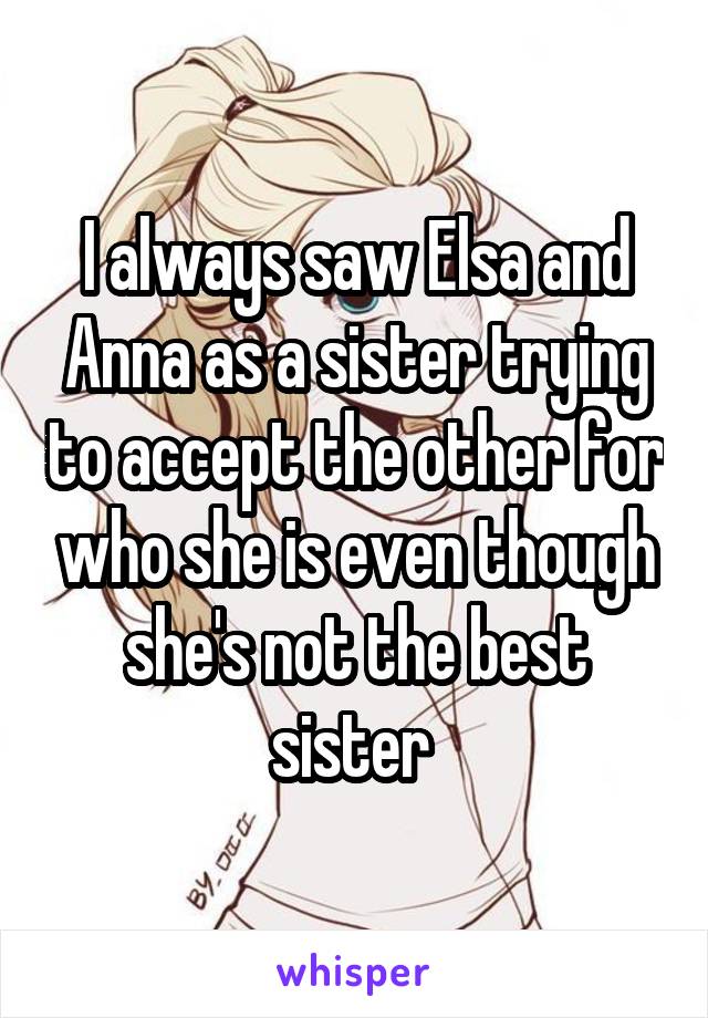 I always saw Elsa and Anna as a sister trying to accept the other for who she is even though she's not the best sister 