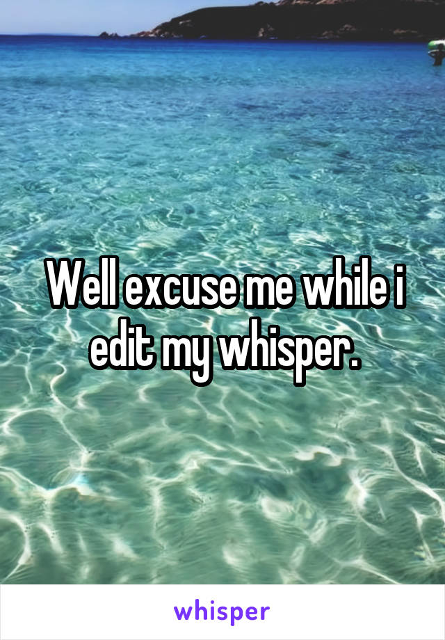 Well excuse me while i edit my whisper.