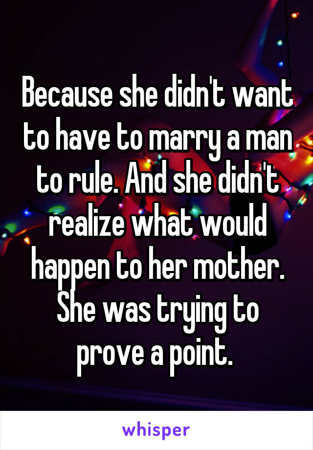 Because she didn't want to have to marry a man to rule. And she didn't realize what would happen to her mother. She was trying to prove a point. 