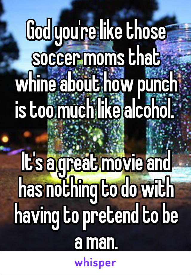 God you're like those soccer moms that whine about how punch is too much like alcohol. 

It's a great movie and has nothing to do with having to pretend to be a man.