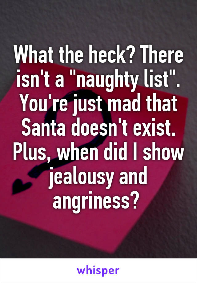 What the heck? There isn't a "naughty list". You're just mad that Santa doesn't exist. Plus, when did I show jealousy and angriness? 
