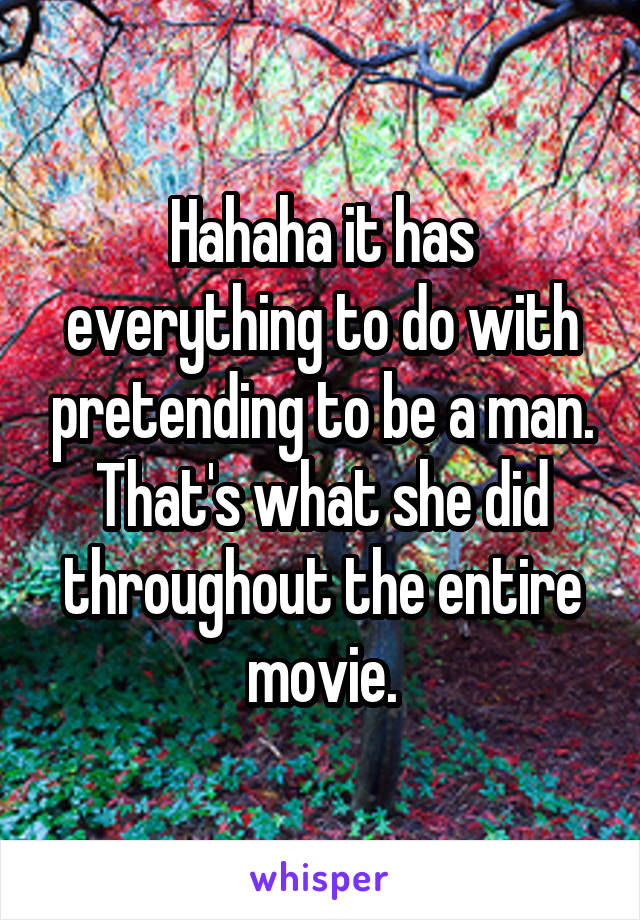 Hahaha it has everything to do with pretending to be a man. That's what she did throughout the entire movie.