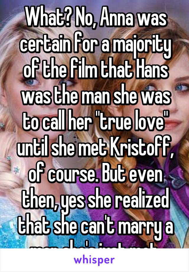 What? No, Anna was certain for a majority of the film that Hans was the man she was to call her "true love" until she met Kristoff, of course. But even then, yes she realized that she can't marry a man she's just met.