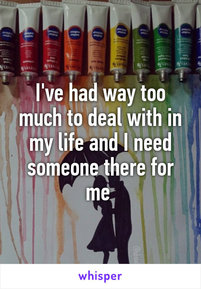 I've had way too much to deal with in my life and I need someone there for me 