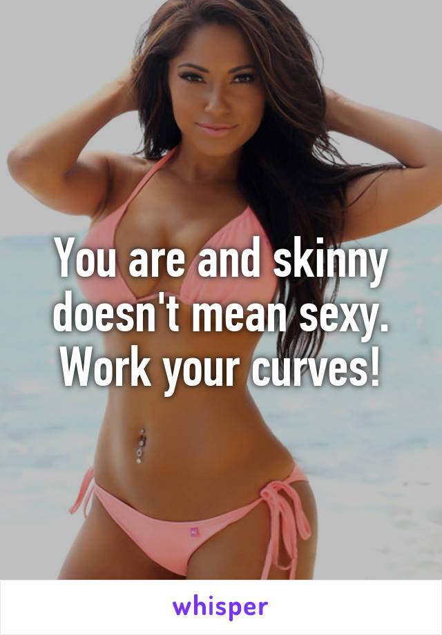 You are and skinny doesn't mean sexy. Work your curves!