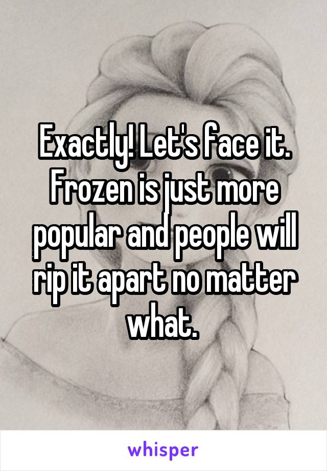 Exactly! Let's face it. Frozen is just more popular and people will rip it apart no matter what. 