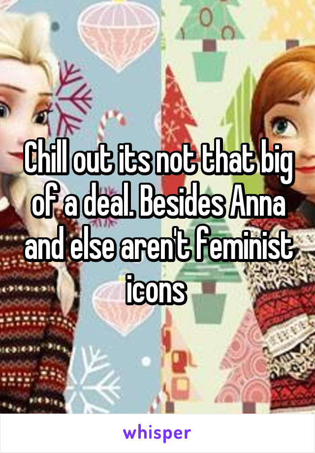 Chill out its not that big of a deal. Besides Anna and else aren't feminist icons 