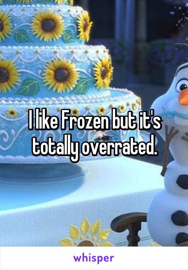 I like Frozen but it's totally overrated.