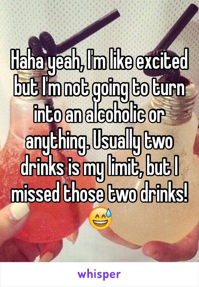 Haha yeah, I'm like excited but I'm not going to turn into an alcoholic or anything. Usually two drinks is my limit, but I missed those two drinks! 😅
