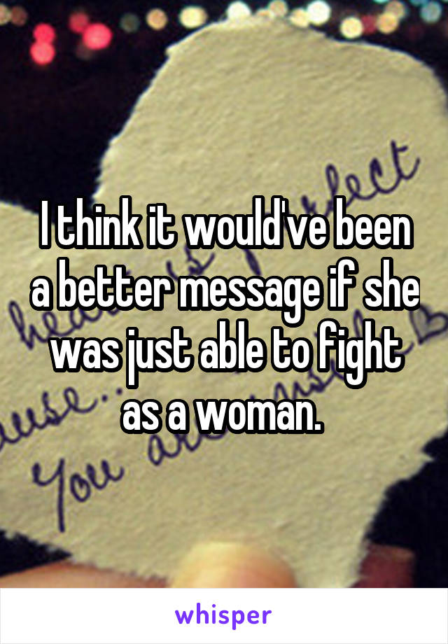 I think it would've been a better message if she was just able to fight as a woman. 