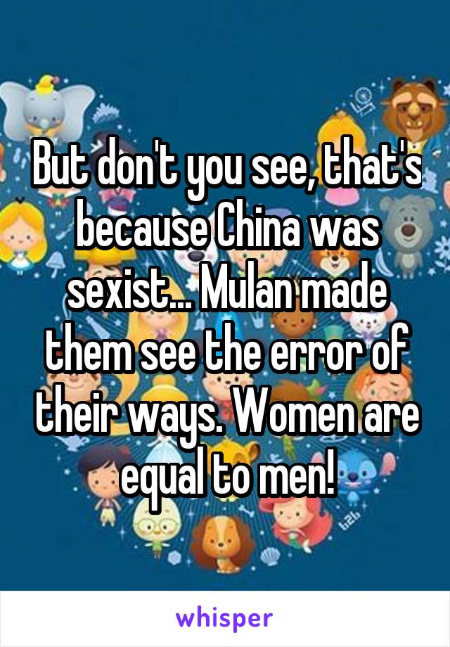 But don't you see, that's because China was sexist... Mulan made them see the error of their ways. Women are equal to men!