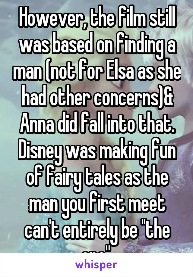 However, the film still was based on finding a man (not for Elsa as she had other concerns)& Anna did fall into that. Disney was making fun of fairy tales as the man you first meet can't entirely be "the one".