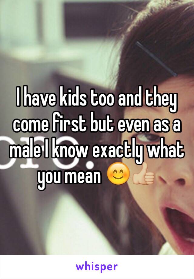 I have kids too and they come first but even as a male I know exactly what you mean 😊👍🏼