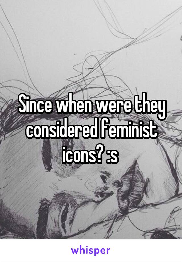 Since when were they considered feminist icons? :s 