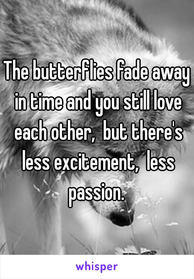 The butterflies fade away in time and you still love each other,  but there's less excitement,  less passion. 