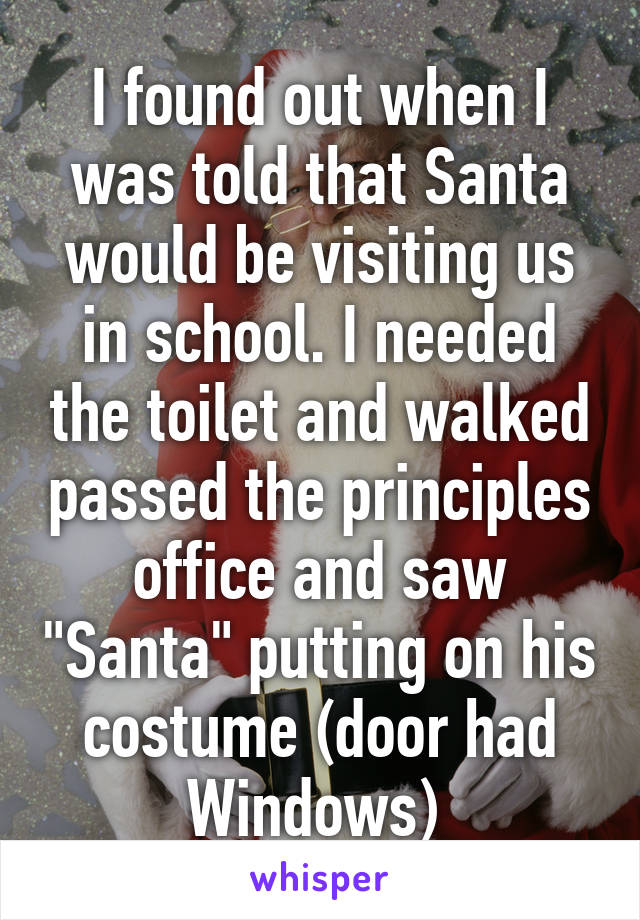 I found out when I was told that Santa would be visiting us in school. I needed the toilet and walked passed the principles office and saw "Santa" putting on his costume (door had Windows) 