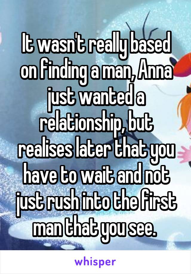 It wasn't really based on finding a man, Anna just wanted a relationship, but realises later that you have to wait and not just rush into the first man that you see. 