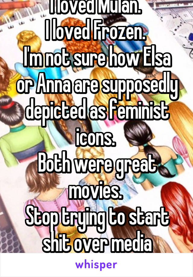 I loved Mulan. 
I loved Frozen. 
I'm not sure how Elsa or Anna are supposedly depicted as feminist icons. 
Both were great movies. 
Stop trying to start shit over media propaganda. 