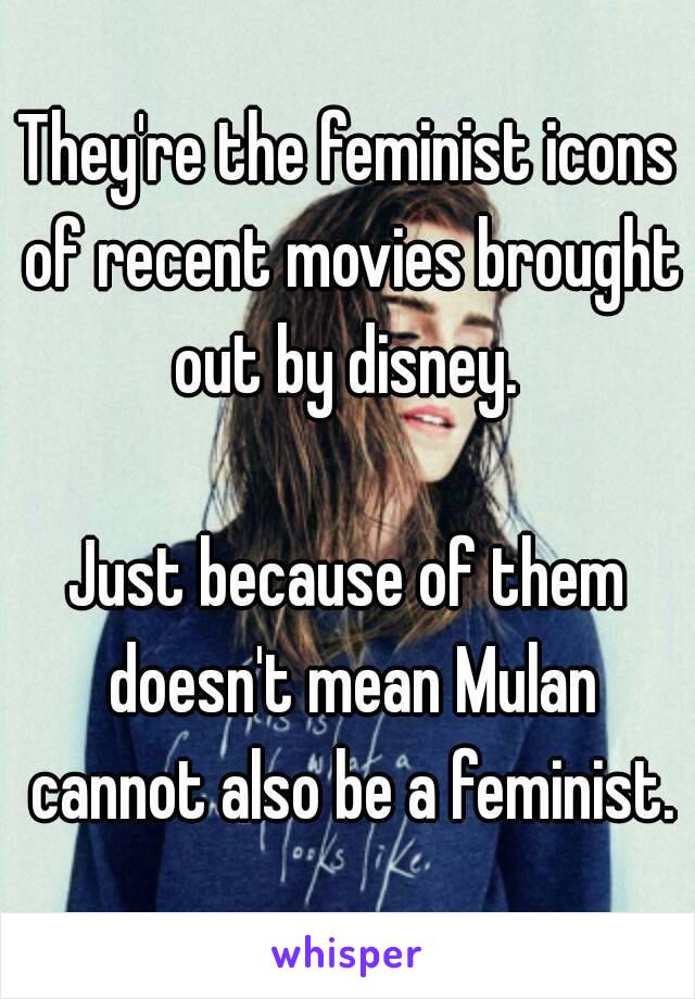 They're the feminist icons of recent movies brought out by disney. 

Just because of them doesn't mean Mulan cannot also be a feminist.