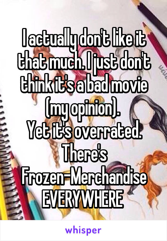 I actually don't like it that much. I just don't think it's a bad movie (my opinion). 
Yet it's overrated. There's Frozen-Merchandise EVERYWHERE 