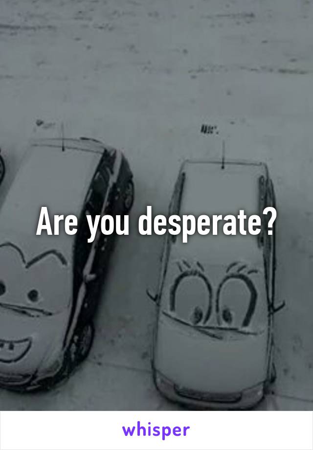 Are you desperate?