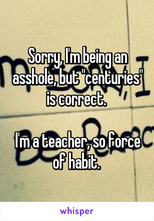 Sorry, I'm being an asshole, but "centuries" is correct. 

I'm a teacher, so force of habit. 