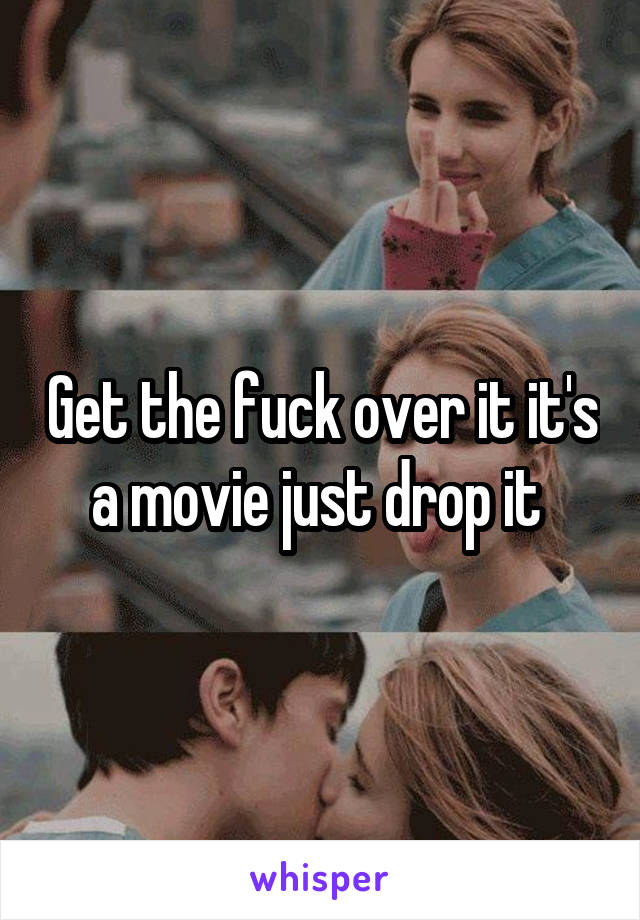 Get the fuck over it it's a movie just drop it 