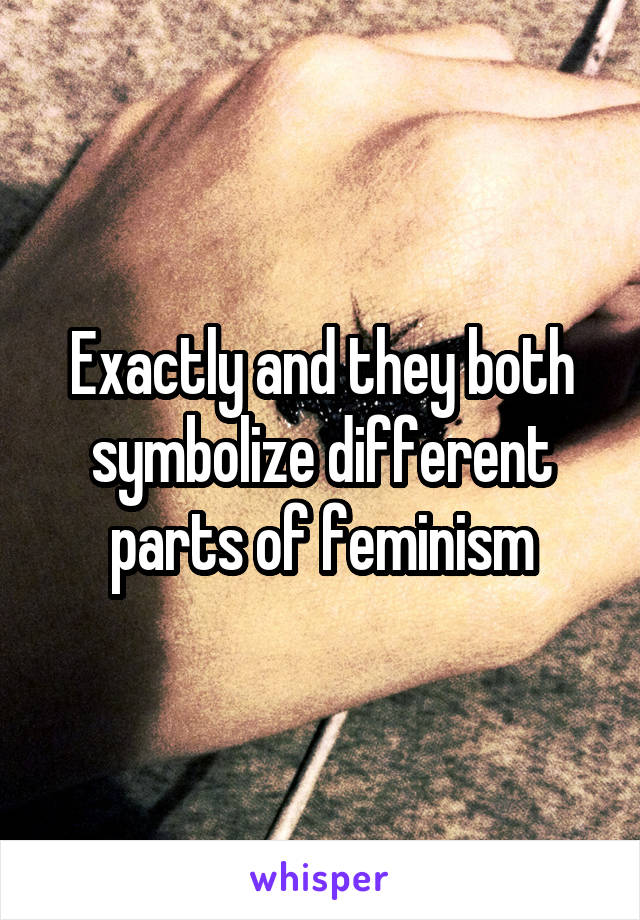 Exactly and they both symbolize different parts of feminism