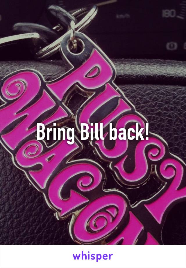 Bring Bill back!
