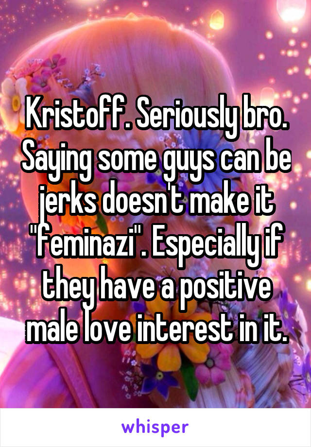 Kristoff. Seriously bro. Saying some guys can be jerks doesn't make it "feminazi". Especially if they have a positive male love interest in it.