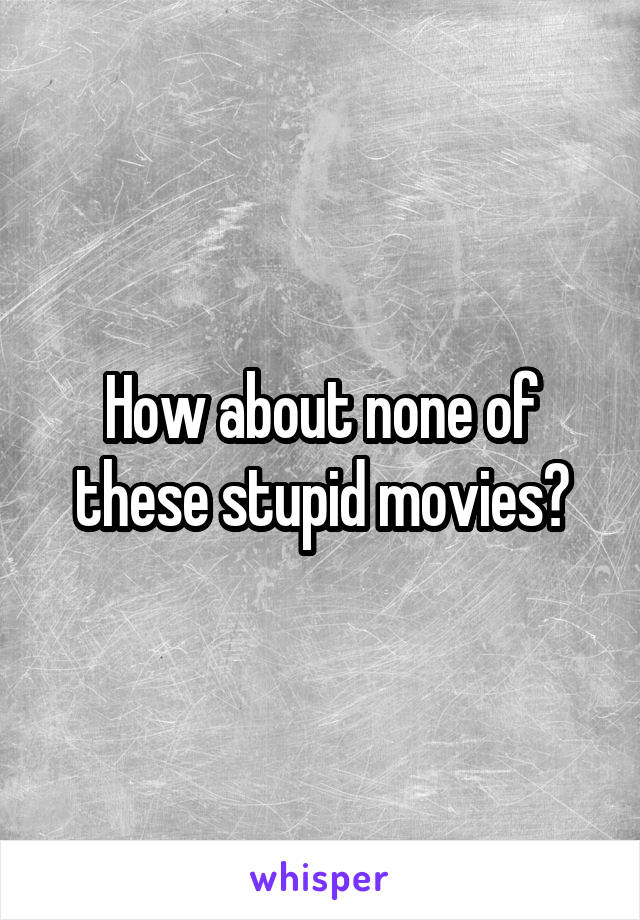 How about none of these stupid movies?