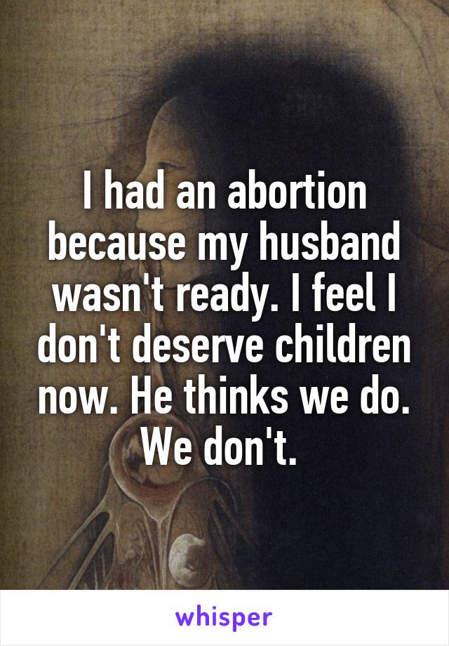 I had an abortion because my husband wasn't ready. I feel I don't deserve children now. He thinks we do. We don't. 