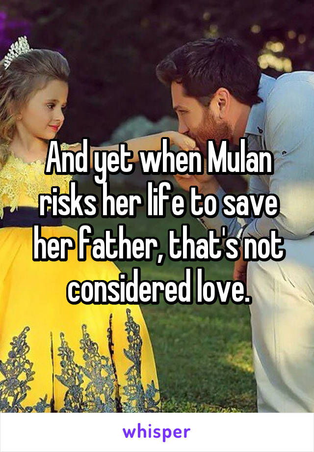 And yet when Mulan risks her life to save her father, that's not considered love.