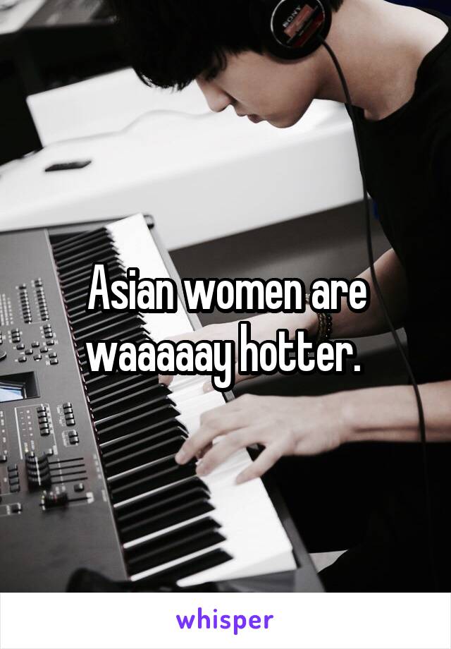 Asian women are waaaaay hotter. 