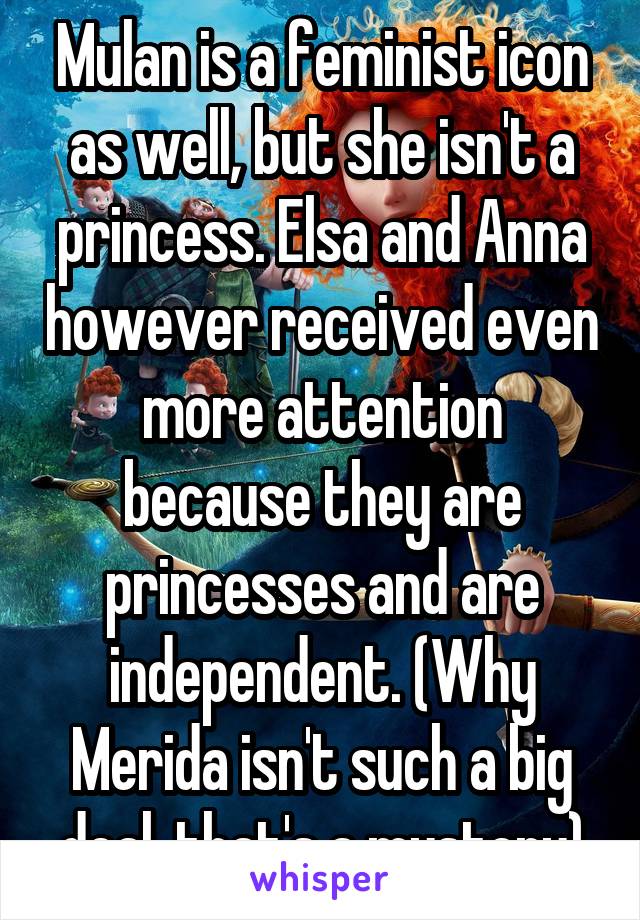 Mulan is a feminist icon as well, but she isn't a princess. Elsa and Anna however received even more attention because they are princesses and are independent. (Why Merida isn't such a big deal, that's a mystery)