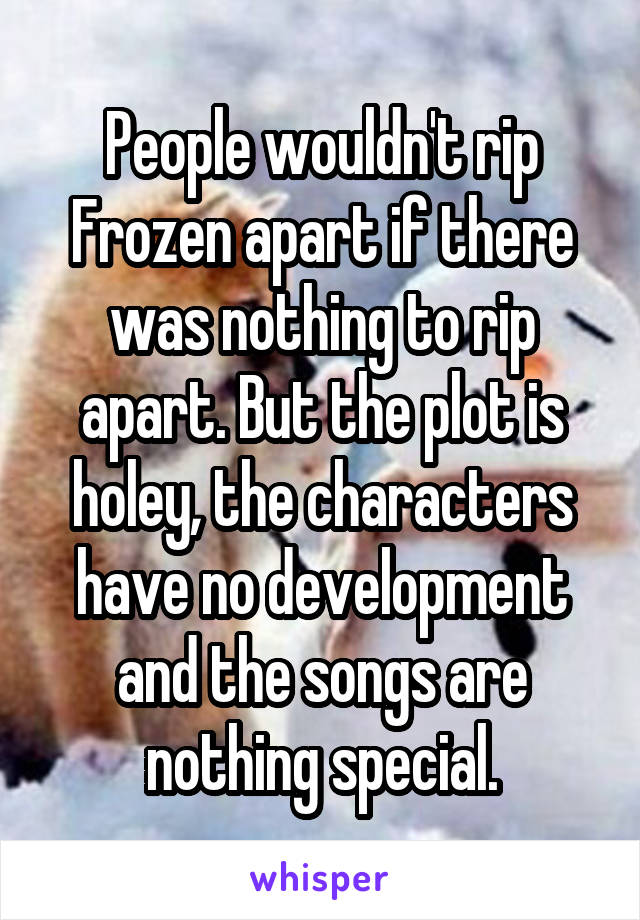 People wouldn't rip Frozen apart if there was nothing to rip apart. But the plot is holey, the characters have no development and the songs are nothing special.