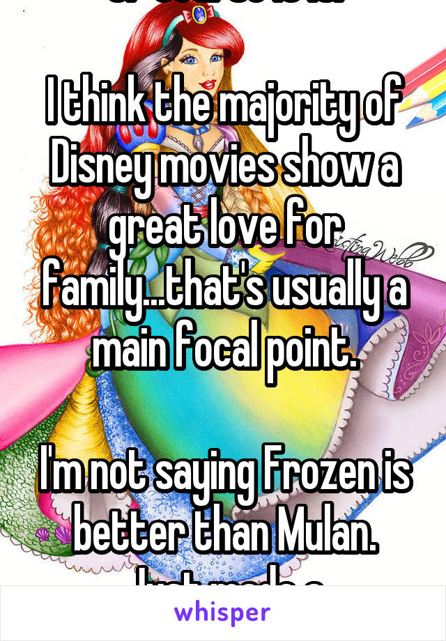 Of course it is.

I think the majority of Disney movies show a great love for family...that's usually a main focal point.

I'm not saying Frozen is better than Mulan.
Just made a statement. 